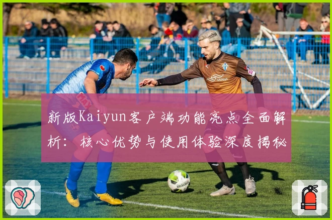 新版Kaiyun客户端功能亮点全面解析：核心优势与使用体验深度揭秘