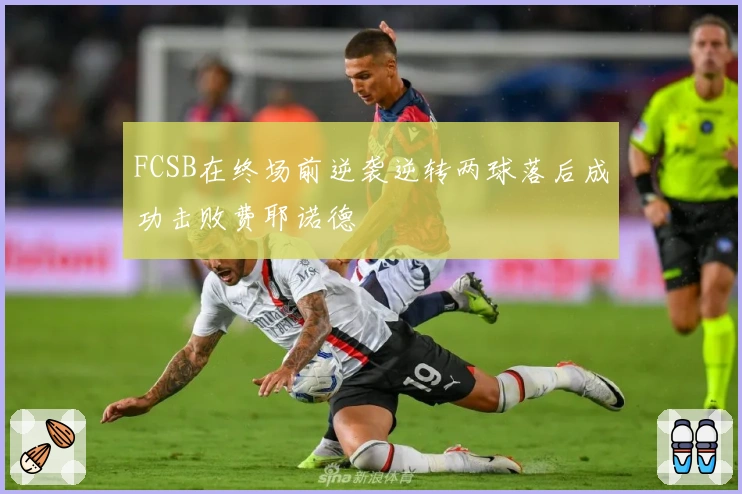 FCSB在终场前逆袭逆转两球落后成功击败费耶诺德