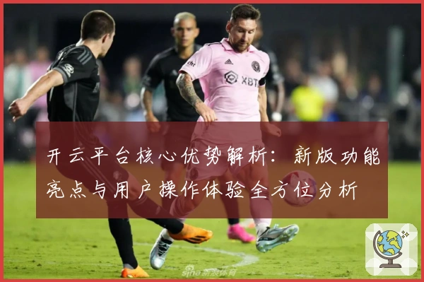开云平台核心优势解析：新版功能亮点与用户操作体验全方位分析