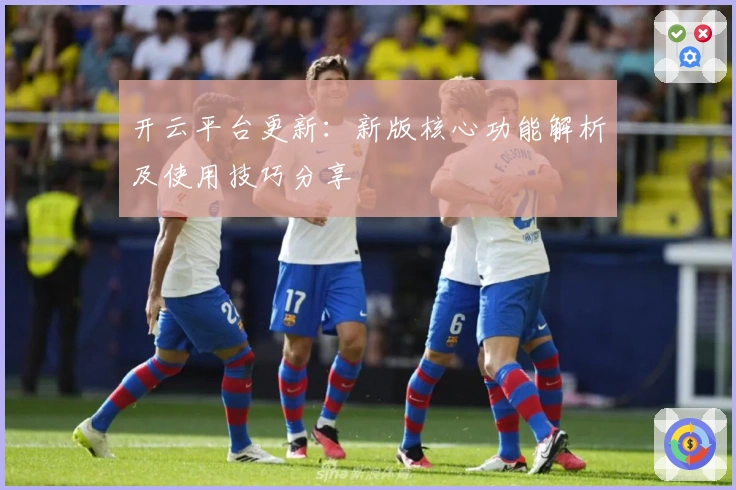 开云平台更新:新版核心功能解析及使用技巧分享