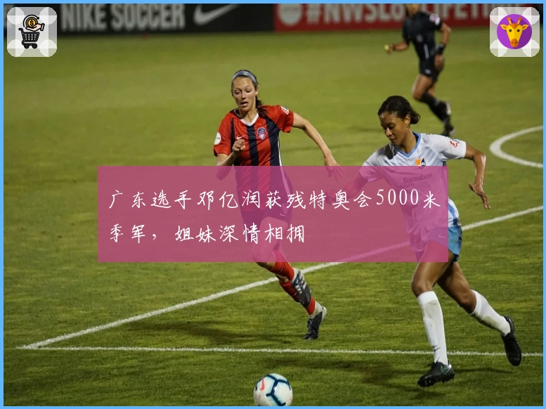 广东选手邓亿润获残特奥会5000米季军，姐妹深情相拥