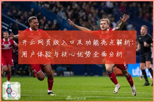 开云网页版入口及功能亮点解析：用户体验与核心优势全面分析